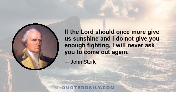 If the Lord should once more give us sunshine and I do not give you enough fighting, I will never ask you to come out again.