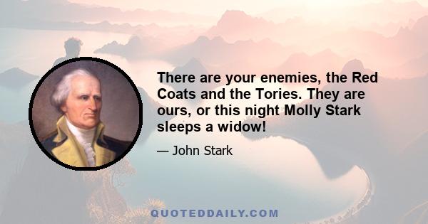 There are your enemies, the Red Coats and the Tories. They are ours, or this night Molly Stark sleeps a widow!