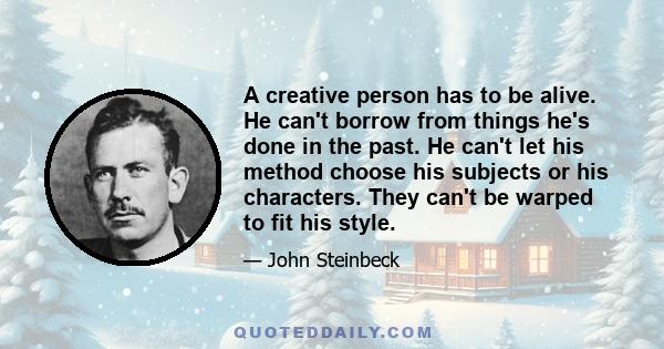 A creative person has to be alive. He can't borrow from things he's done in the past. He can't let his method choose his subjects or his characters. They can't be warped to fit his style.