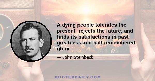 A dying people tolerates the present, rejects the future, and finds its satisfactions in past greatness and half remembered glory