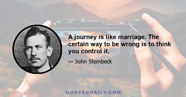 A journey is like marriage. The certain way to be wrong is to think you control it.