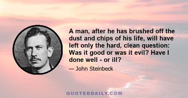 A man, after he has brushed off the dust and chips of his life, will have left only the hard, clean question: Was it good or was it evil? Have I done well - or ill?