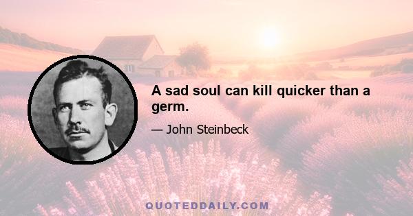 A sad soul can kill quicker than a germ.