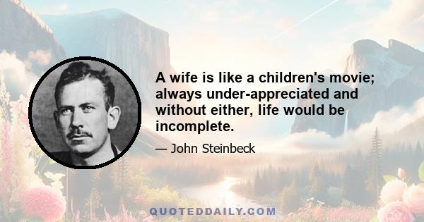 A wife is like a children's movie; always under-appreciated and without either, life would be incomplete.