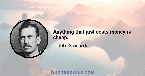 Anything that just costs money is cheap.