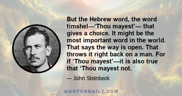 But the Hebrew word, the word timshel—‘Thou mayest’— that gives a choice. It might be the most important word in the world. That says the way is open. That throws it right back on a man. For if ‘Thou mayest’—it is also