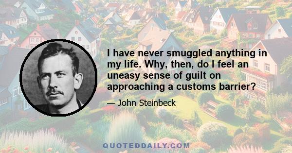 I have never smuggled anything in my life. Why, then, do I feel an uneasy sense of guilt on approaching a customs barrier?