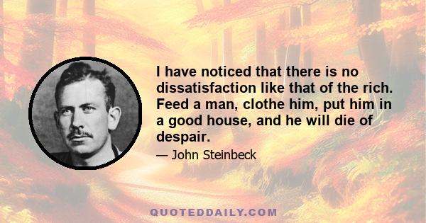 I have noticed that there is no dissatisfaction like that of the rich. Feed a man, clothe him, put him in a good house, and he will die of despair.