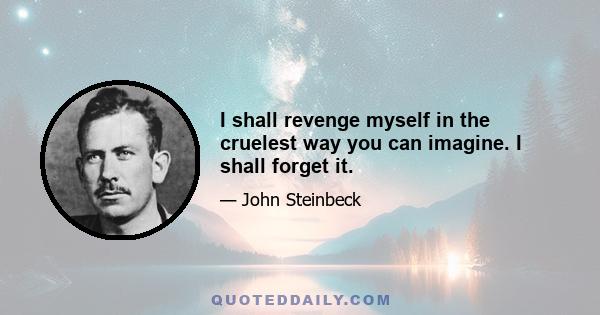 I shall revenge myself in the cruelest way you can imagine. I shall forget it.