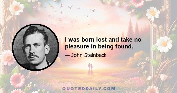 I was born lost and take no pleasure in being found.