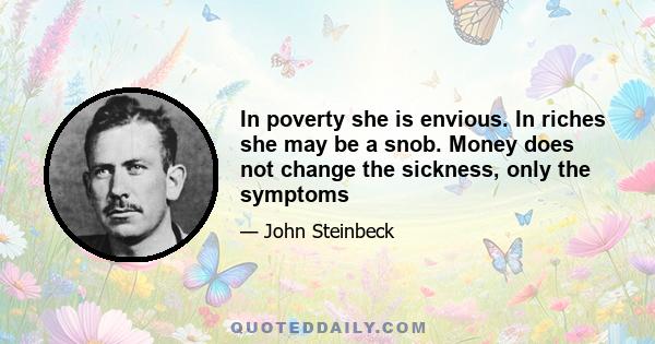 In poverty she is envious. In riches she may be a snob. Money does not change the sickness, only the symptoms