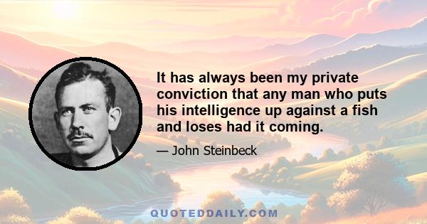 It has always been my private conviction that any man who puts his intelligence up against a fish and loses had it coming.