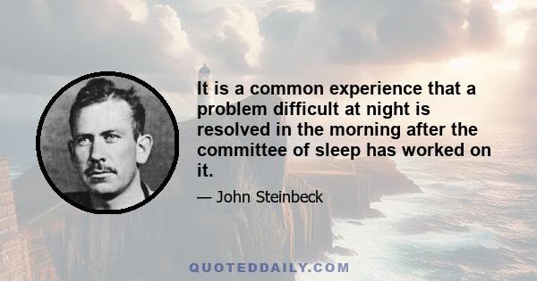 It is a common experience that a problem difficult at night is resolved in the morning after the committee of sleep has worked on it.