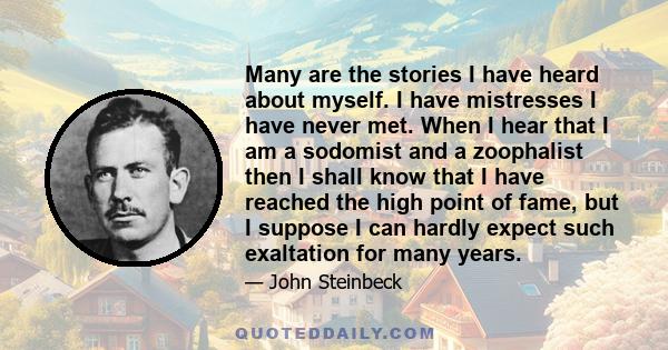 Many are the stories I have heard about myself. I have mistresses I have never met. When I hear that I am a sodomist and a zoophalist then I shall know that I have reached the high point of fame, but I suppose I can