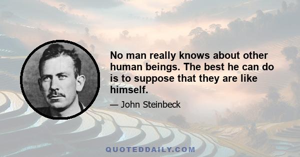 No man really knows about other human beings. The best he can do is to suppose that they are like himself.