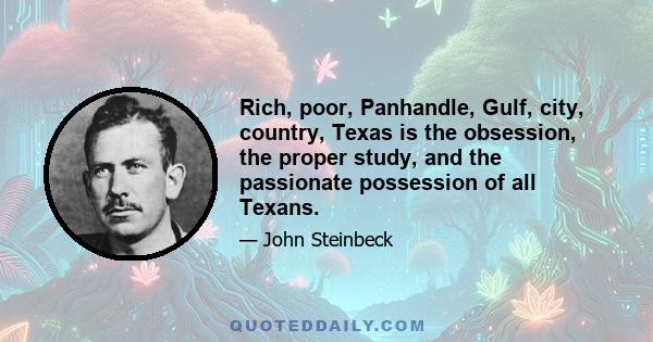 Rich, poor, Panhandle, Gulf, city, country, Texas is the obsession, the proper study, and the passionate possession of all Texans.