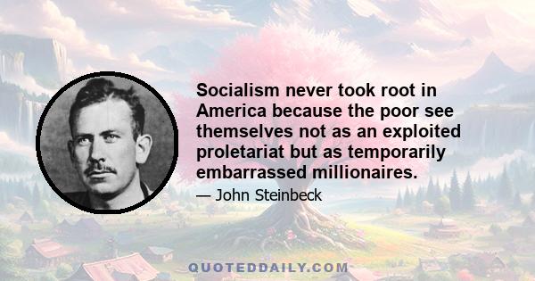 Socialism never took root in America because the poor see themselves not as an exploited proletariat but as temporarily embarrassed millionaires.