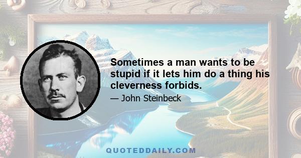 Sometimes a man wants to be stupid if it lets him do a thing his cleverness forbids.