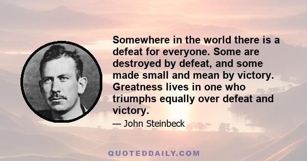 Somewhere in the world there is a defeat for everyone. Some are destroyed by defeat, and some made small and mean by victory. Greatness lives in one who triumphs equally over defeat and victory.