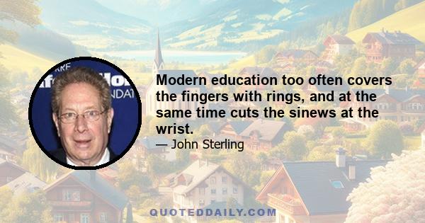 Modern education too often covers the fingers with rings, and at the same time cuts the sinews at the wrist.