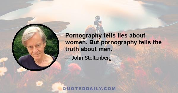 Pornography tells lies about women. But pornography tells the truth about men.