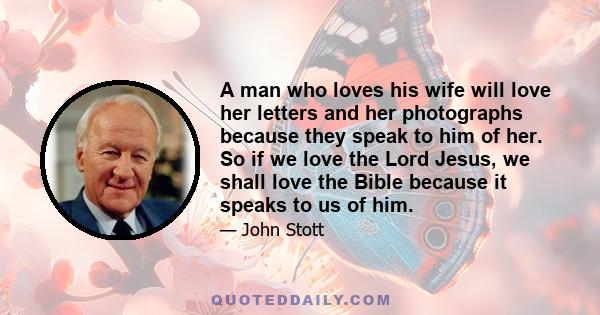 A man who loves his wife will love her letters and her photographs because they speak to him of her. So if we love the Lord Jesus, we shall love the Bible because it speaks to us of him.