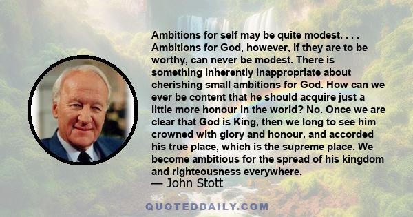 Ambitions for self may be quite modest. . . . Ambitions for God, however, if they are to be worthy, can never be modest. There is something inherently inappropriate about cherishing small ambitions for God. How can we