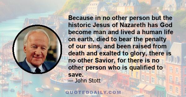 Because in no other person but the historic Jesus of Nazareth has God become man and lived a human life on earth, died to bear the penalty of our sins, and been raised from death and exalted to glory, there is no other