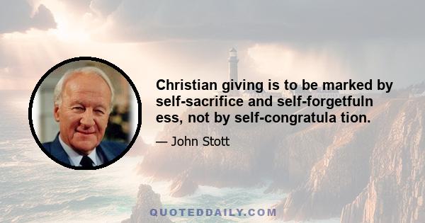 Christian giving is to be marked by self-sacrifice and self-forgetfuln ess, not by self-congratula tion.