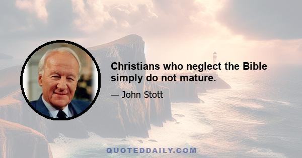 Christians who neglect the Bible simply do not mature.