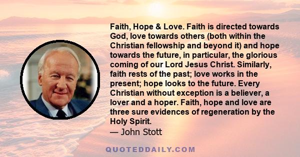 Faith, Hope & Love. Faith is directed towards God, love towards others (both within the Christian fellowship and beyond it) and hope towards the future, in particular, the glorious coming of our Lord Jesus Christ.