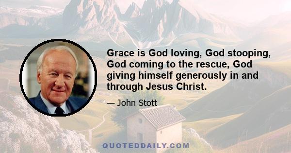 Grace is God loving, God stooping, God coming to the rescue, God giving himself generously in and through Jesus Christ.