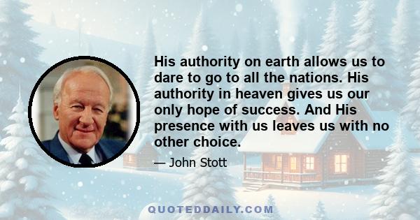 His authority on earth allows us to dare to go to all the nations. His authority in heaven gives us our only hope of success. And His presence with us leaves us with no other choice.