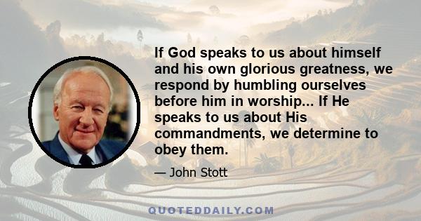 If God speaks to us about himself and his own glorious greatness, we respond by humbling ourselves before him in worship... If He speaks to us about His commandments, we determine to obey them.