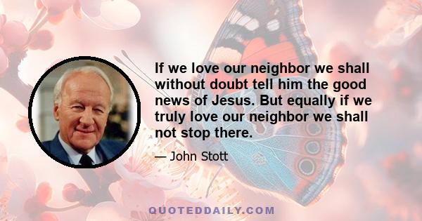 If we love our neighbor we shall without doubt tell him the good news of Jesus. But equally if we truly love our neighbor we shall not stop there.