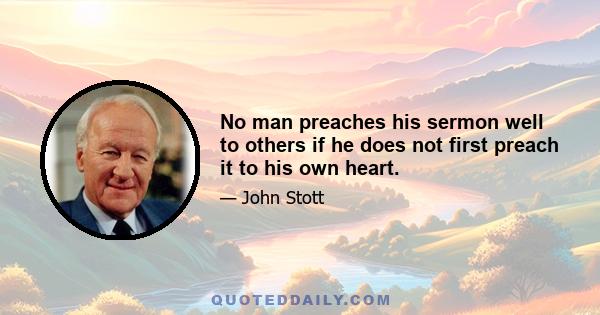 No man preaches his sermon well to others if he does not first preach it to his own heart.