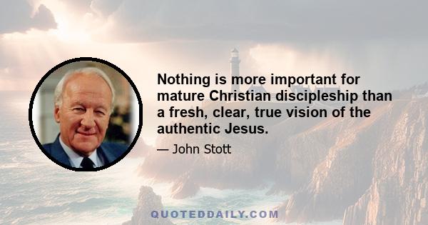 Nothing is more important for mature Christian discipleship than a fresh, clear, true vision of the authentic Jesus.