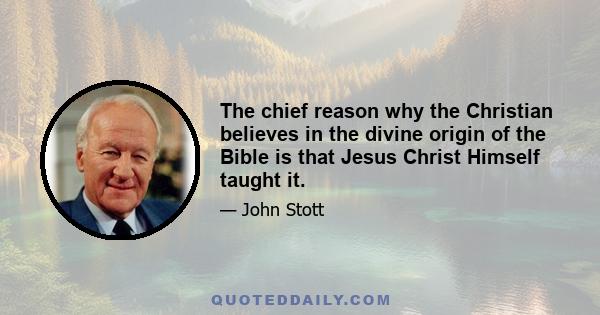 The chief reason why the Christian believes in the divine origin of the Bible is that Jesus Christ Himself taught it.