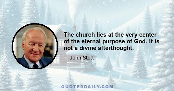 The church lies at the very center of the eternal purpose of God. It is not a divine afterthought.