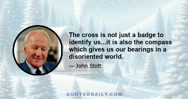 The cross is not just a badge to identify us...it is also the compass which gives us our bearings in a disoriented world.