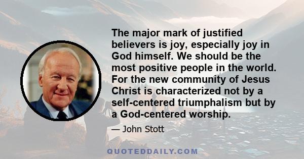 The major mark of justified believers is joy, especially joy in God himself. We should be the most positive people in the world. For the new community of Jesus Christ is characterized not by a self-centered triumphalism 