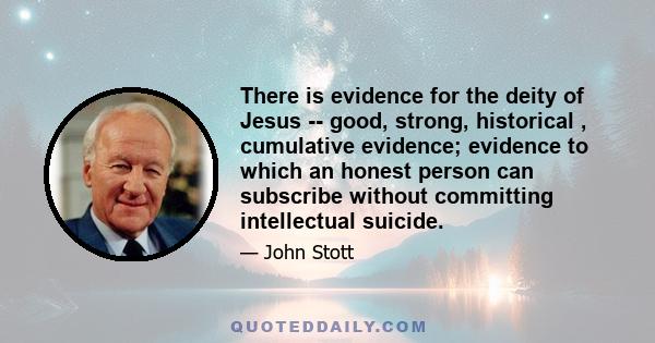 There is evidence for the deity of Jesus -- good, strong, historical , cumulative evidence; evidence to which an honest person can subscribe without committing intellectual suicide.