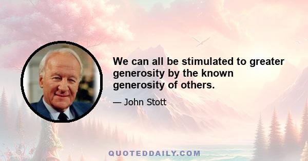 We can all be stimulated to greater generosity by the known generosity of others.