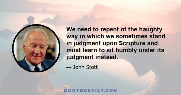 We need to repent of the haughty way in which we sometimes stand in judgment upon Scripture and must learn to sit humbly under its judgment instead.