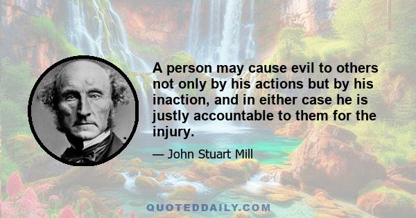 A person may cause evil to others not only by his actions but by his inaction, and in either case he is justly accountable to them for the injury.