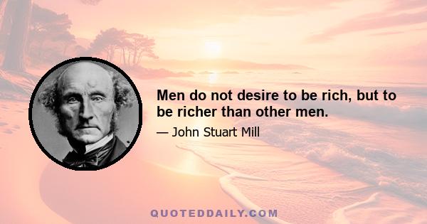 Men do not desire to be rich, but to be richer than other men.