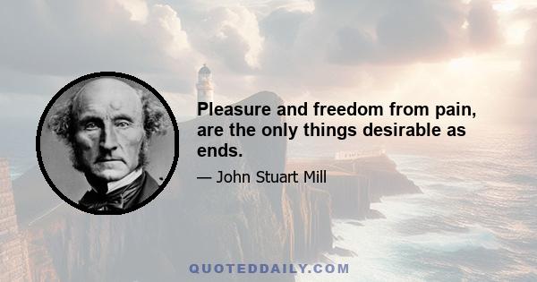 Pleasure and freedom from pain, are the only things desirable as ends.