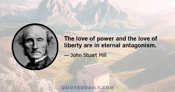 The love of power and the love of liberty are in eternal antagonism.