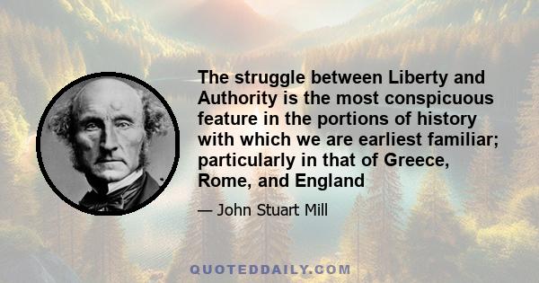 The struggle between Liberty and Authority is the most conspicuous feature in the portions of history with which we are earliest familiar; particularly in that of Greece, Rome, and England