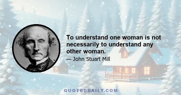 To understand one woman is not necessarily to understand any other woman.